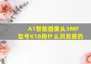 A1智能摄像头3MP 型号K18用什么浏览器的